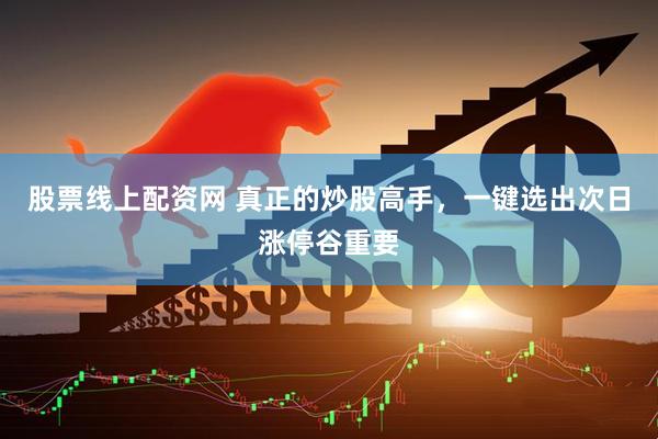 股票线上配资网 真正的炒股高手，一键选出次日涨停谷重要