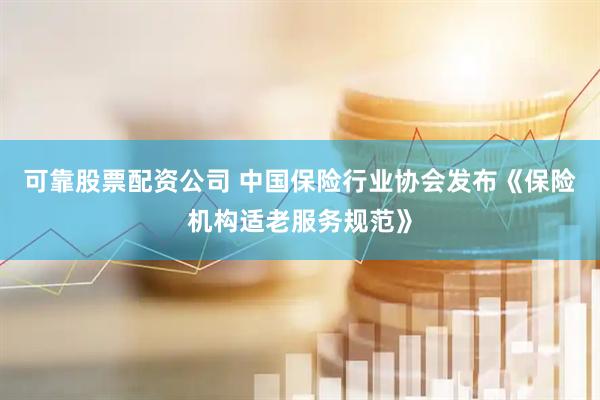 可靠股票配资公司 中国保险行业协会发布《保险机构适老服务规范》