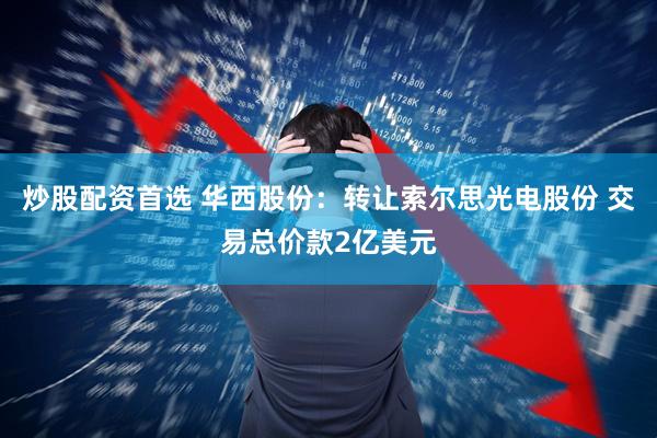 炒股配资首选 华西股份：转让索尔思光电股份 交易总价款2亿美元