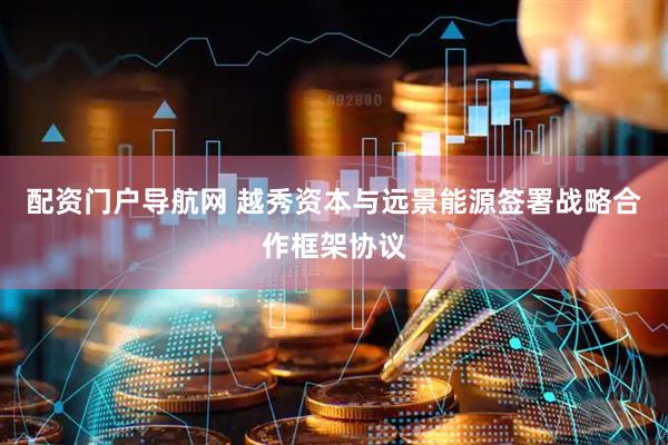 配资门户导航网 越秀资本与远景能源签署战略合作框架协议