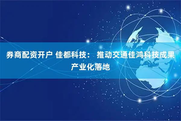 券商配资开户 佳都科技： 推动交通佳鸿科技成果产业化落地