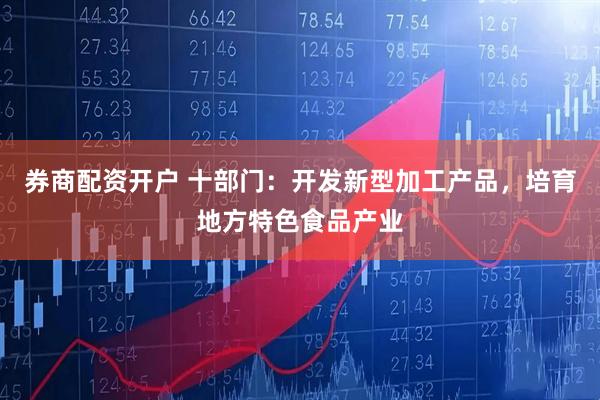 券商配资开户 十部门：开发新型加工产品，培育地方特色食品产业