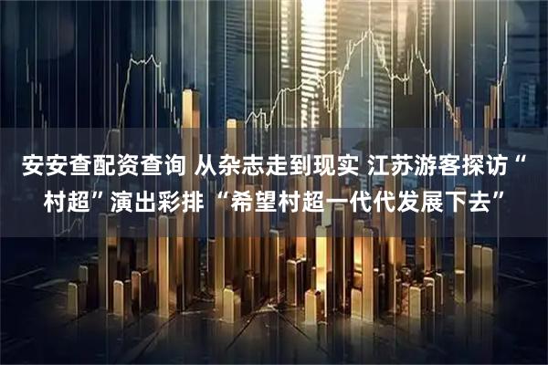 安安查配资查询 从杂志走到现实 江苏游客探访“村超”演出彩排 “希望村超一代代发展下去”