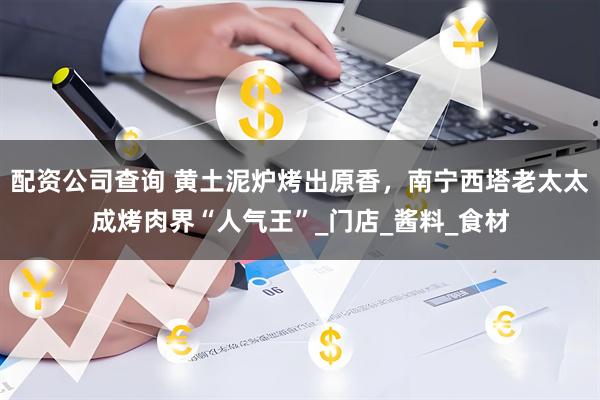 配资公司查询 黄土泥炉烤出原香，南宁西塔老太太成烤肉界“人气王”_门店_酱料_食材