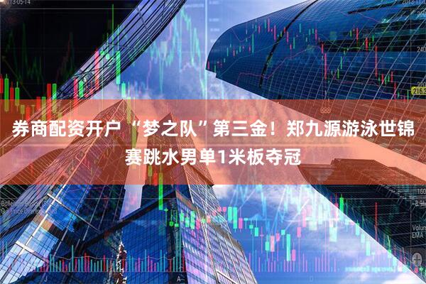 券商配资开户 “梦之队”第三金！郑九源游泳世锦赛跳水男单1米板夺冠