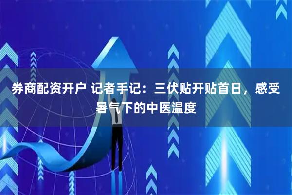 券商配资开户 记者手记：三伏贴开贴首日，感受暑气下的中医温度
