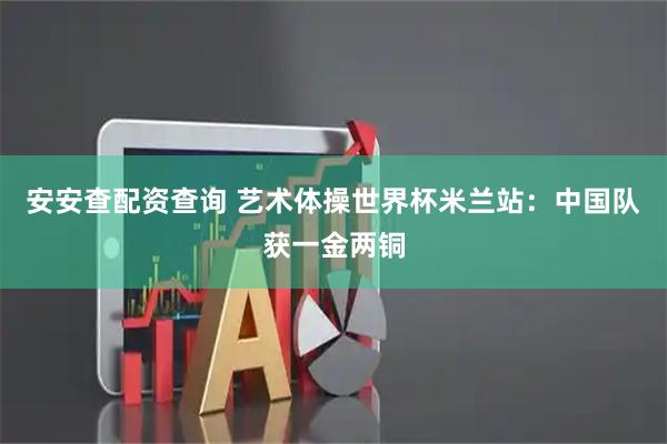 安安查配资查询 艺术体操世界杯米兰站：中国队获一金两铜