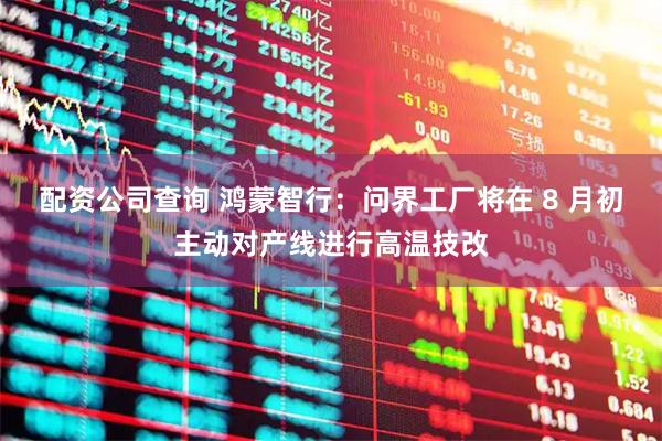 配资公司查询 鸿蒙智行：问界工厂将在 8 月初主动对产线进行高温技改