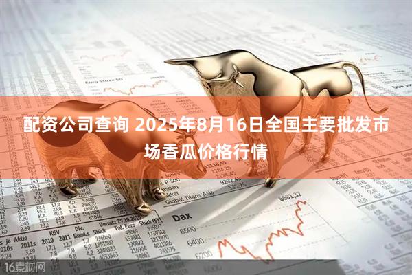 配资公司查询 2025年8月16日全国主要批发市场香瓜价格行情