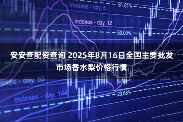 安安查配资查询 2025年8月16日全国主要批发市场香水梨价格行情