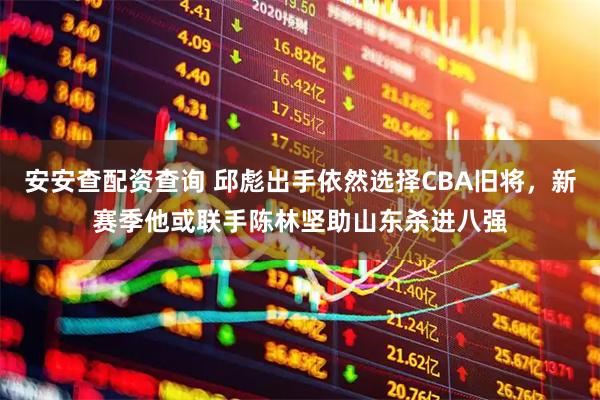 安安查配资查询 邱彪出手依然选择CBA旧将，新赛季他或联手陈林坚助山东杀进八强