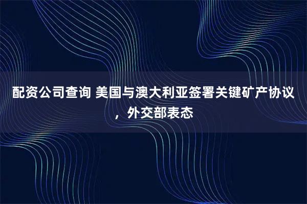 配资公司查询 美国与澳大利亚签署关键矿产协议，外交部表态