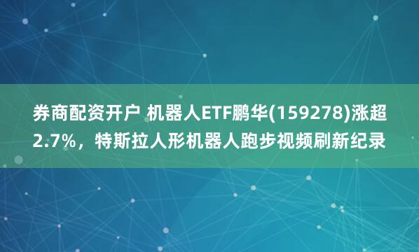 券商配资开户 机器人ETF鹏华(159278)涨超2.7%,特斯拉人形机器人跑步视频刷新纪录