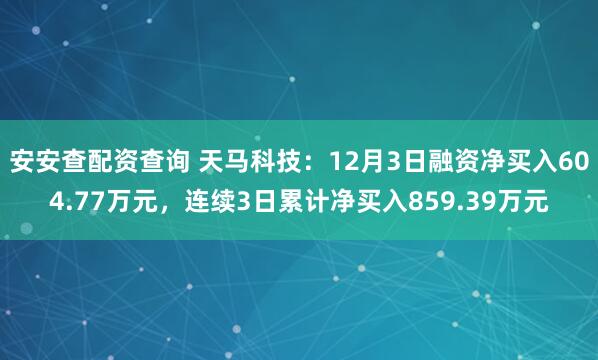 安安查配资查询 天马科技:12月3日融资净买入604.77万元,连续3日累计净买入859.39万元