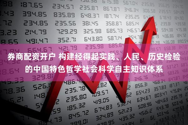 券商配资开户 构建经得起实践、人民、历史检验的中国特色哲学社会科学自主知识体系