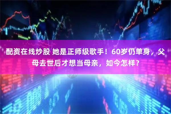 配资在线炒股 她是正师级歌手！60岁仍单身，父母去世后才想当母亲，如今怎样？