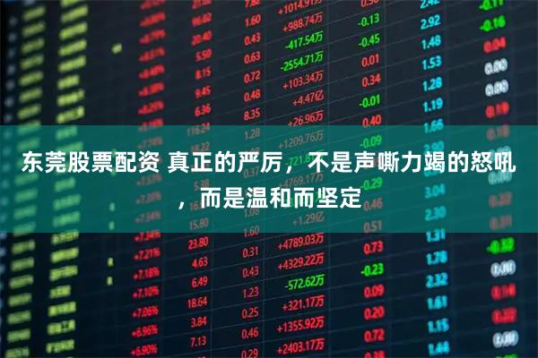 东莞股票配资 真正的严厉，不是声嘶力竭的怒吼，而是温和而坚定