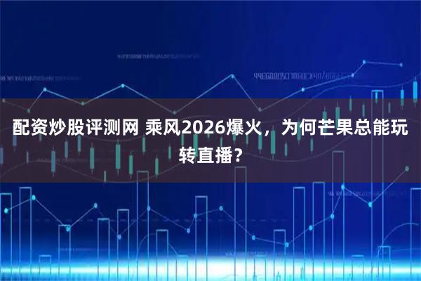 配资炒股评测网 乘风2026爆火，为何芒果总能玩转直播？