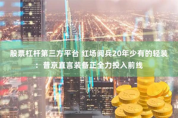 股票杠杆第三方平台 红场阅兵20年少有的轻装：普京直言装备正全力投入前线