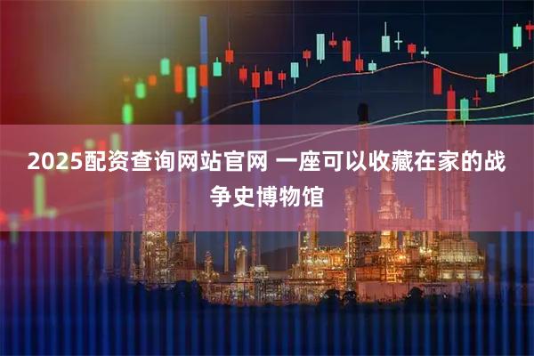 2025配资查询网站官网 一座可以收藏在家的战争史博物馆
